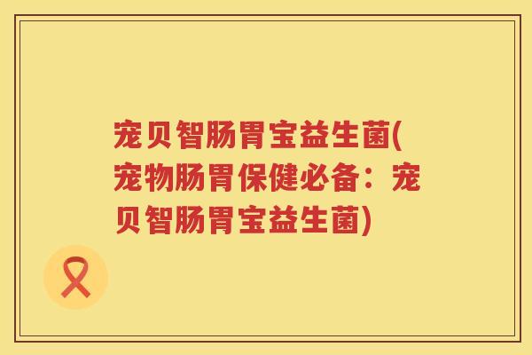 宠贝智肠胃宝益生菌(宠物肠胃保健必备：宠贝智肠胃宝益生菌)