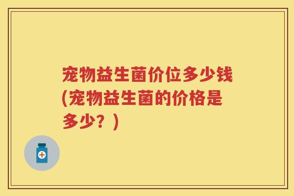 宠物益生菌价位多少钱(宠物益生菌的价格是多少?) 宠物益生菌价位多少钱(宠物益生菌的价格是多少?)