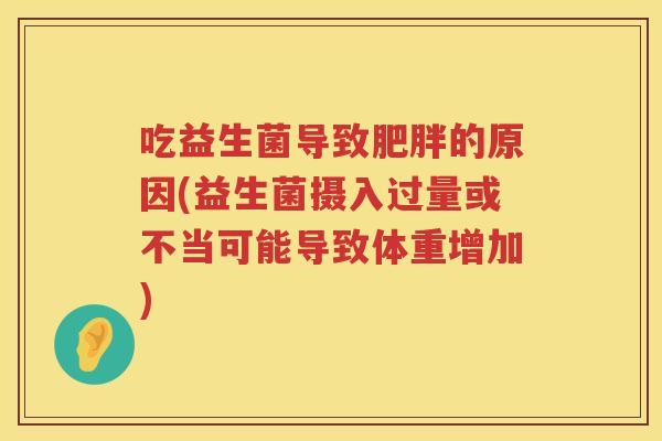 吃益生菌导致的原因(益生菌摄入过量或不当可能导致体重增加) 吃益生菌导致的原因(益生菌摄入过量或不当可能导致体重增加)