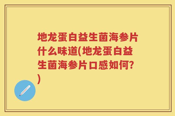地龙蛋白益生菌海参片什么味道(地龙蛋白益生菌海参片口感如何？)