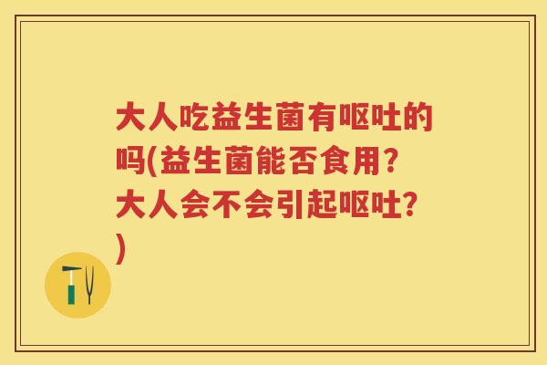 大人吃益生菌有的吗(益生菌能否食用?大人会不会引起?) 大人吃益生菌有的吗(益生菌能否食用?大人会不会引起?)