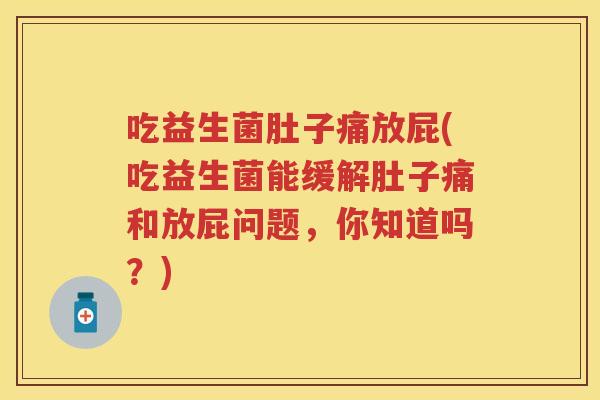 吃益生菌肚子痛放屁(吃益生菌能缓解肚子痛和放屁问题,你知道吗?) 吃益生菌肚子痛放屁(吃益生菌能缓解肚子痛和放屁问题,你知道吗?)