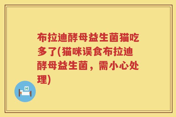 布拉迪酵母益生菌猫吃多了(猫咪误食布拉迪酵母益生菌,需小心处理) 布拉迪酵母益生菌猫吃多了(猫咪误食布拉迪酵母益生菌,需小心处理)