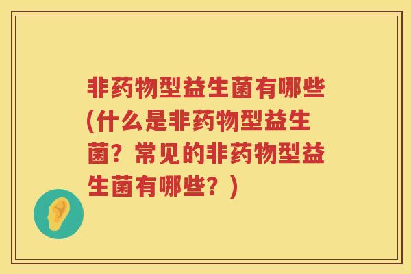 非型益生菌有哪些(什么是非型益生菌?常见的非型益生菌有哪些?) 非型益生菌有哪些(什么是非型益生菌?常见的非型益生菌有哪些?)
