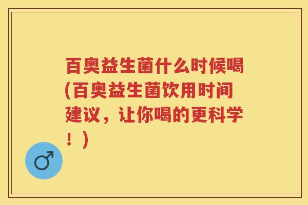 百奥益生菌什么时候喝(百奥益生菌饮用时间建议，让你喝的更科学！)