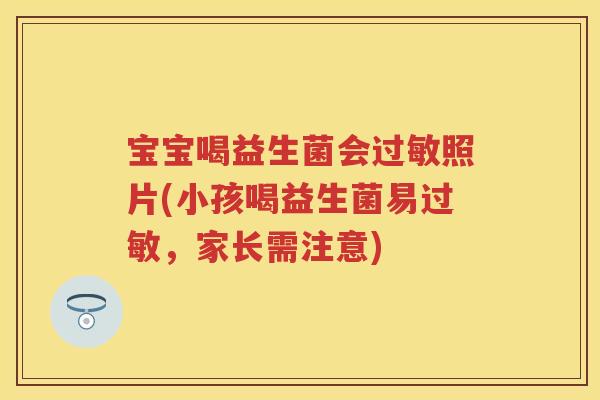 宝宝喝益生菌会照片(小孩喝益生菌易,家长需注意) 宝宝喝益生菌会照片(小孩喝益生菌易,家长需注意)