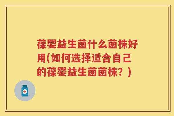 葆婴益生菌什么菌株好用(如何选择适合自己的葆婴益生菌菌株?) 葆婴益生菌什么菌株好用(如何选择适合自己的葆婴益生菌菌株?)