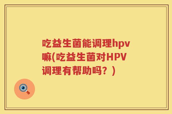吃益生菌能调理hpv嘛(吃益生菌对HPV调理有帮助吗?) 吃益生菌能调理hpv嘛(吃益生菌对HPV调理有帮助吗?)