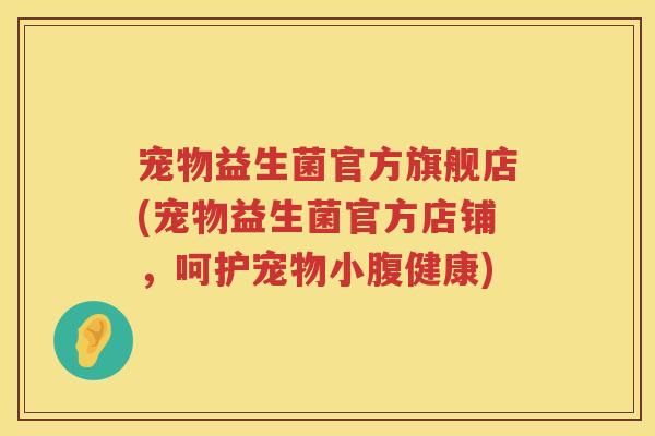 宠物益生菌官方旗舰店(宠物益生菌官方店铺，呵护宠物小腹健康)