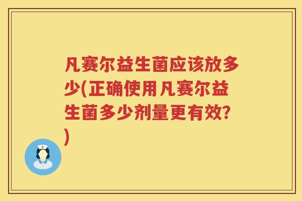 凡赛尔益生菌应该放多少(正确使用凡赛尔益生菌多少剂量更有效？)