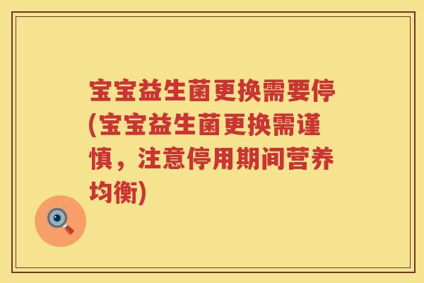 宝宝益生菌更换需要停(宝宝益生菌更换需谨慎,注意停用期间营养均衡) 宝宝益生菌更换需要停(宝宝益生菌更换需谨慎,注意停用期间营养均衡)