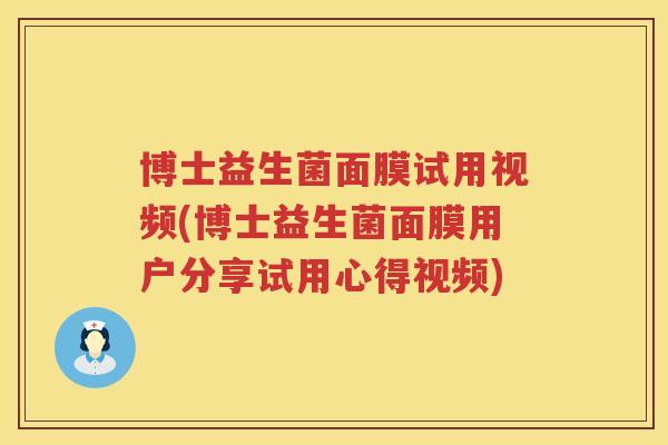 博士益生菌面膜试用视频(博士益生菌面膜用户分享试用心得视频)