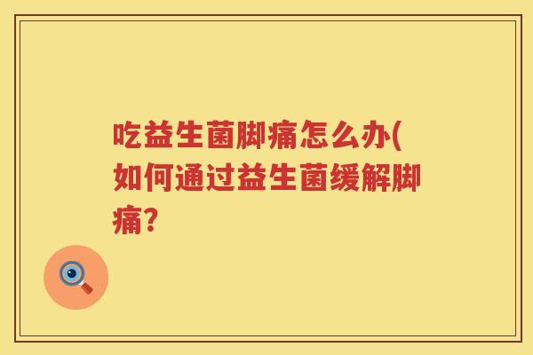 吃益生菌脚痛怎么办(如何通过益生菌缓解脚痛? 吃益生菌脚痛怎么办(如何通过益生菌缓解脚痛?
