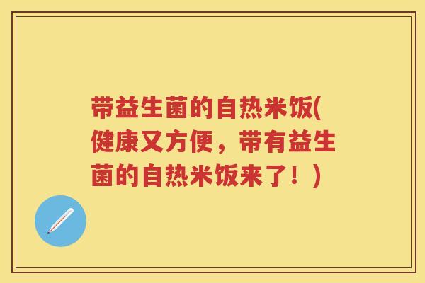 带益生菌的自热米饭(健康又方便,带有益生菌的自热米饭来了!) 带益生菌的自热米饭(健康又方便,带有益生菌的自热米饭来了!)