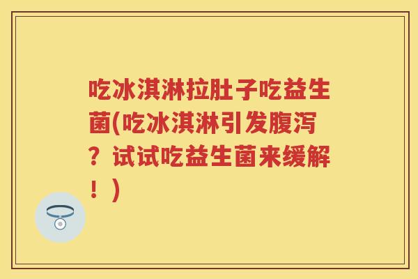 吃冰淇淋拉肚子吃益生菌(吃冰淇淋引发？试试吃益生菌来缓解！)