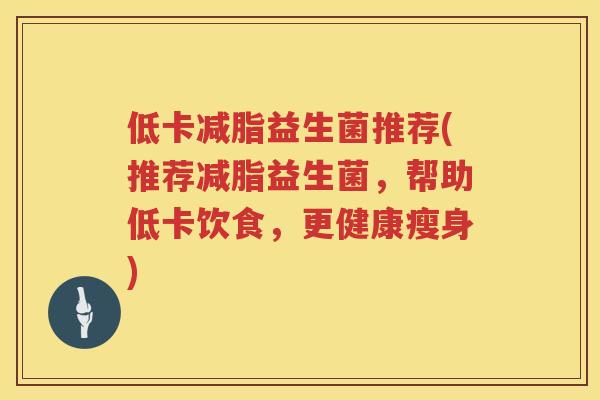 低卡减脂益生菌推荐(推荐减脂益生菌,帮助低卡饮食,更健康瘦身) 低卡减脂益生菌推荐(推荐减脂益生菌,帮助低卡饮食,更健康瘦身)