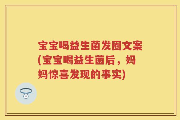 宝宝喝益生菌发圈文案(宝宝喝益生菌后，妈妈惊喜发现的事实)