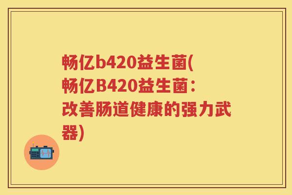 畅亿b420益生菌(畅亿B420益生菌:改善肠道健康的强力武器) 畅亿b420益生菌(畅亿B420益生菌:改善肠道健康的强力武器)