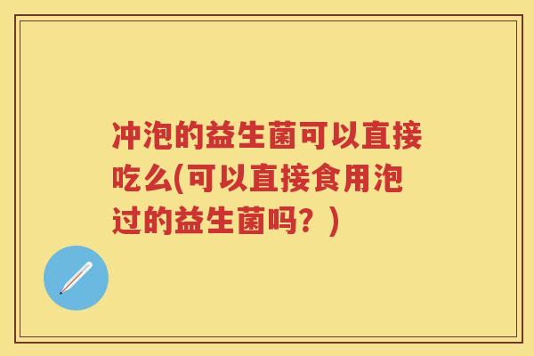 冲泡的益生菌可以直接吃么(可以直接食用泡过的益生菌吗？)