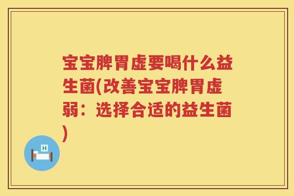 宝宝脾胃虚要喝什么益生菌(改善宝宝脾胃虚弱:选择合适的益生菌) 宝宝脾胃虚要喝什么益生菌(改善宝宝脾胃虚弱:选择合适的益生菌)