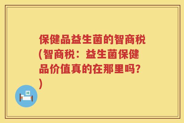 保健品益生菌的智商税(智商税:益生菌保健品价值真的在那里吗?) 保健品益生菌的智商税(智商税:益生菌保健品价值真的在那里吗?)