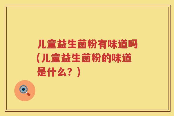 儿童益生菌粉有味道吗(儿童益生菌粉的味道是什么？)