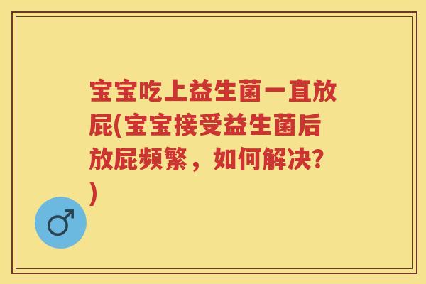 宝宝吃上益生菌一直放屁(宝宝接受益生菌后放屁频繁,如何解决?) 宝宝吃上益生菌一直放屁(宝宝接受益生菌后放屁频繁,如何解决?)