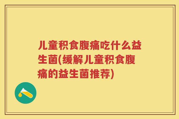 儿童积食吃什么益生菌(缓解儿童积食的益生菌推荐)