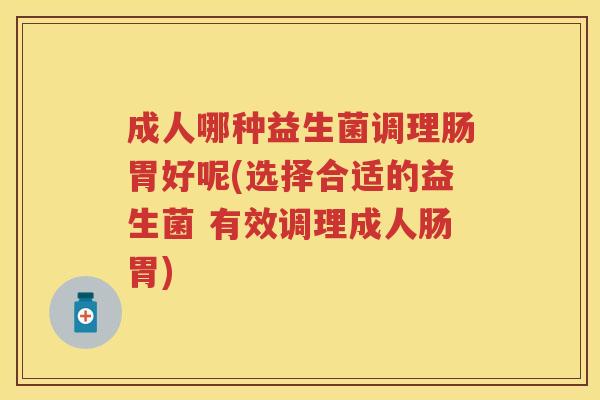 成人哪种益生菌调理肠胃好呢(选择合适的益生菌 有效调理成人肠胃) 成人哪种益生菌调理肠胃好呢(选择合适的益生菌 有效调理成人肠胃)