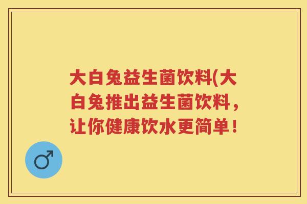 大白兔益生菌饮料(大白兔推出益生菌饮料，让你健康饮水更简单！