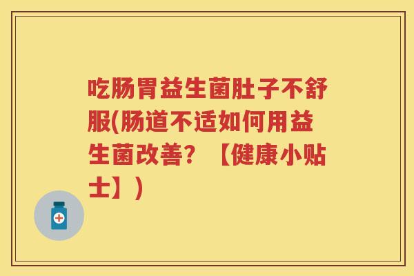 吃肠胃益生菌肚子不舒服(肠道不适如何用益生菌改善?【健康小贴士】) 吃肠胃益生菌肚子不舒服(肠道不适如何用益生菌改善?【健康小贴士】)