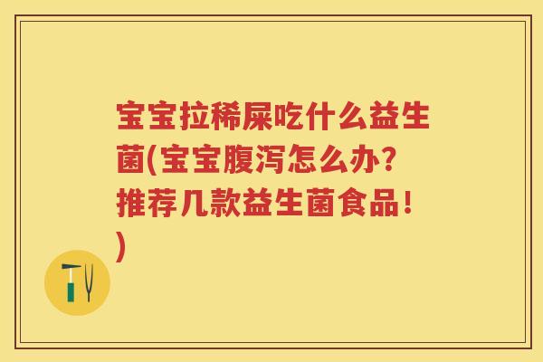 宝宝拉稀屎吃什么益生菌(宝宝怎么办？推荐几款益生菌食品！)