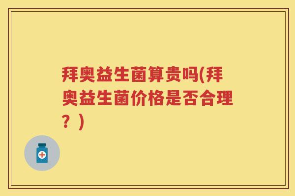 拜奥益生菌算贵吗(拜奥益生菌价格是否合理?) 拜奥益生菌算贵吗(拜奥益生菌价格是否合理?)