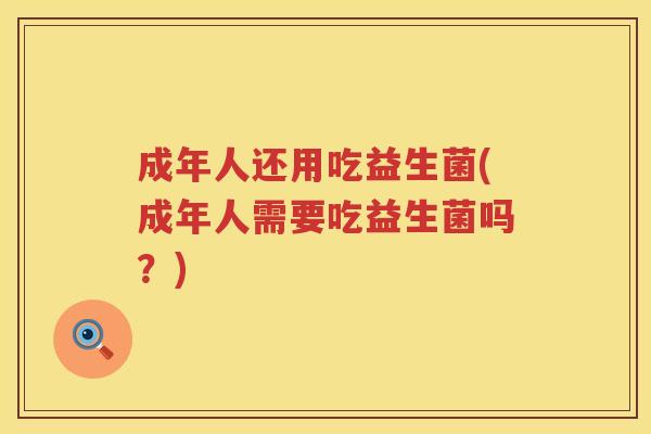 成年人还用吃益生菌(成年人需要吃益生菌吗?) 成年人还用吃益生菌(成年人需要吃益生菌吗?)