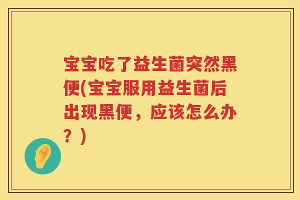 宝宝吃了益生菌突然黑便(宝宝服用益生菌后出现黑便,应该怎么办?) 宝宝吃了益生菌突然黑便(宝宝服用益生菌后出现黑便,应该怎么办?)