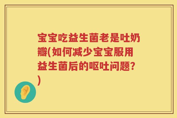 宝宝吃益生菌老是吐奶瓣(如何减少宝宝服用益生菌后的问题?) 宝宝吃益生菌老是吐奶瓣(如何减少宝宝服用益生菌后的问题?)