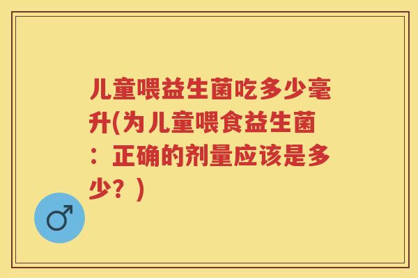 儿童喂益生菌吃多少毫升(为儿童喂食益生菌:正确的剂量应该是多少?) 儿童喂益生菌吃多少毫升(为儿童喂食益生菌:正确的剂量应该是多少?)