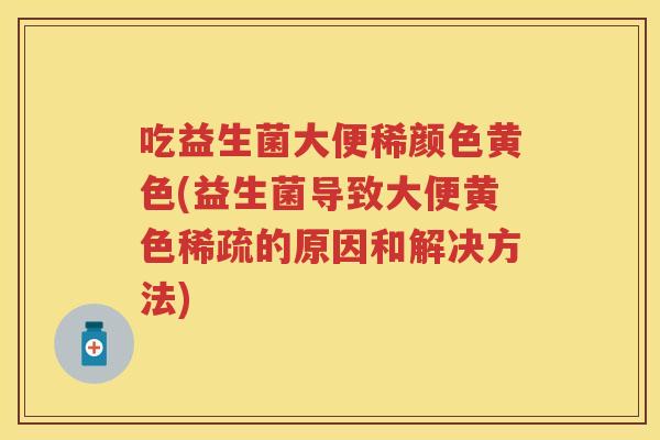 吃益生菌大便稀颜色黄色(益生菌导致大便黄色稀疏的原因和解决方法)