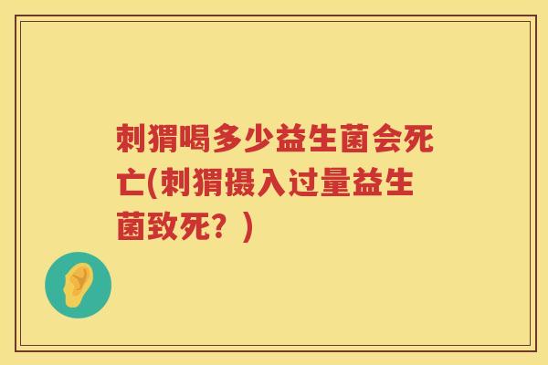刺猬喝多少益生菌会死亡(刺猬摄入过量益生菌致死？)