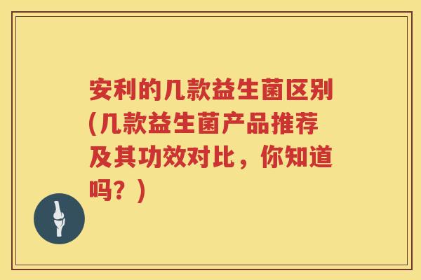 安利的几款益生菌区别(几款益生菌产品推荐及其功效对比,你知道吗?) 安利的几款益生菌区别(几款益生菌产品推荐及其功效对比,你知道吗?)