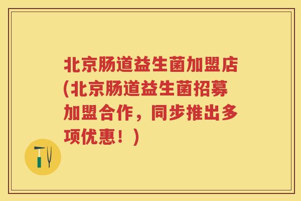 北京肠道益生菌加盟店(北京肠道益生菌招募加盟合作,同步推出多项优惠!) 北京肠道益生菌加盟店(北京肠道益生菌招募加盟合作,同步推出多项优惠!)