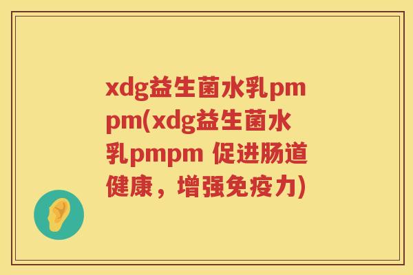 xdg益生菌水乳pmpm(xdg益生菌水乳pmpm 促进肠道健康,增强力) xdg益生菌水乳pmpm(xdg益生菌水乳pmpm 促进肠道健康,增强力)