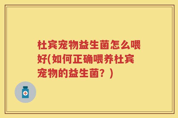 杜宾宠物益生菌怎么喂好(如何正确喂养杜宾宠物的益生菌？)