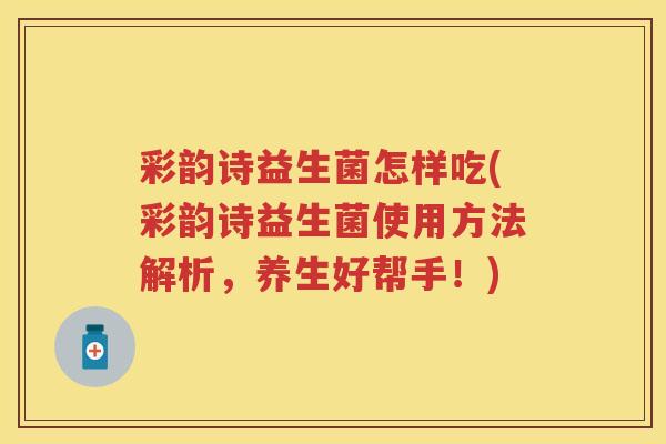 彩韵诗益生菌怎样吃(彩韵诗益生菌使用方法解析,养生好帮手!) 彩韵诗益生菌怎样吃(彩韵诗益生菌使用方法解析,养生好帮手!)