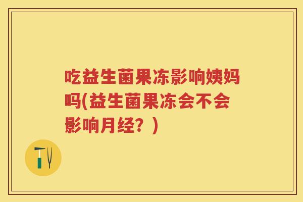 吃益生菌果冻影响姨妈吗(益生菌果冻会不会影响?) 吃益生菌果冻影响姨妈吗(益生菌果冻会不会影响?)