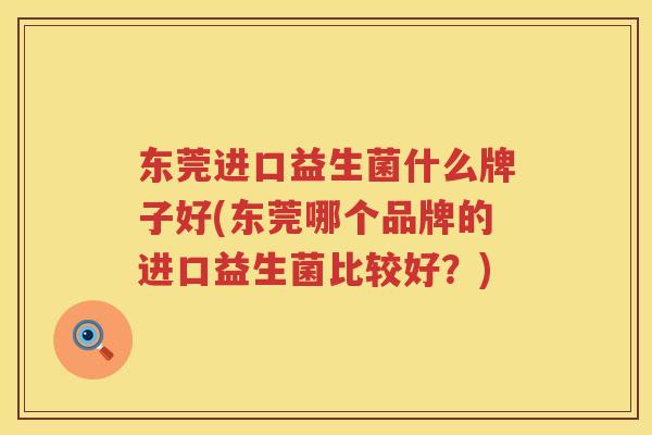 东莞进口益生菌什么牌子好(东莞哪个品牌的进口益生菌比较好?) 东莞进口益生菌什么牌子好(东莞哪个品牌的进口益生菌比较好?)