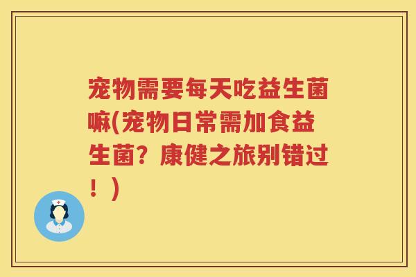 宠物需要每天吃益生菌嘛(宠物日常需加食益生菌?康健之旅别错过!) 宠物需要每天吃益生菌嘛(宠物日常需加食益生菌?康健之旅别错过!)