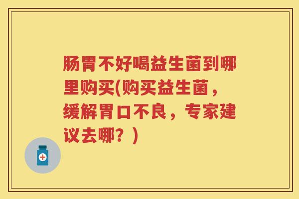肠胃不好喝益生菌到哪里购买(购买益生菌，缓解胃口不良，专家建议去哪？)