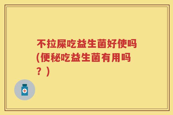 不拉屎吃益生菌好使吗(吃益生菌有用吗?) 不拉屎吃益生菌好使吗(吃益生菌有用吗?)