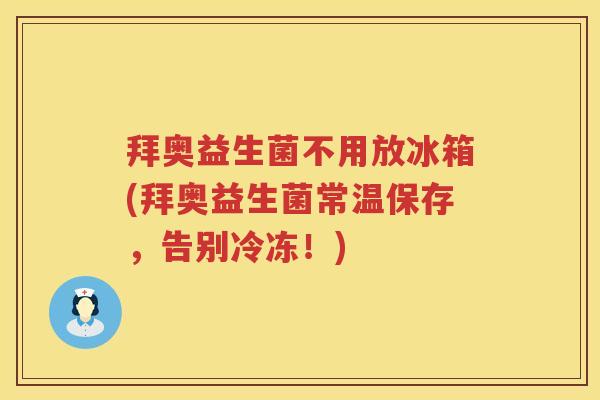 拜奥益生菌不用放冰箱(拜奥益生菌常温保存,告别冷冻!) 拜奥益生菌不用放冰箱(拜奥益生菌常温保存,告别冷冻!)